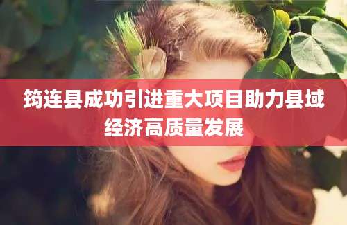 筠连县成功引进重大项目助力县域经济高质量发展