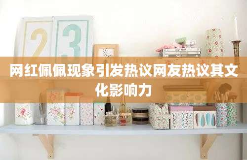 网红佩佩现象引发热议网友热议其文化影响力