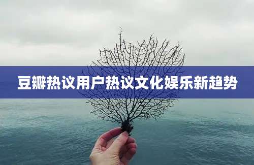 豆瓣热议用户热议文化娱乐新趋势