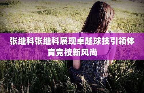 张继科张继科展现卓越球技引领体育竞技新风尚