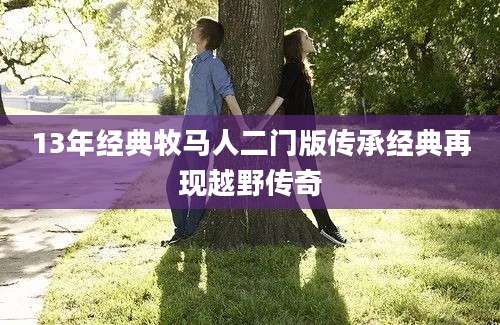 13年经典牧马人二门版传承经典再现越野传奇