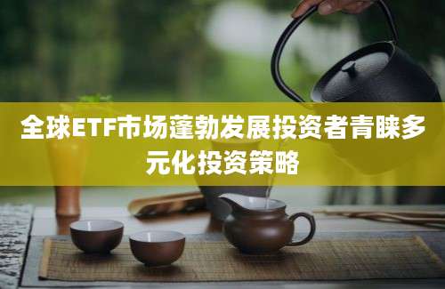 全球ETF市场蓬勃发展投资者青睐多元化投资策略