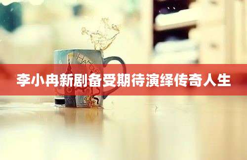 李小冉新剧备受期待演绎传奇人生