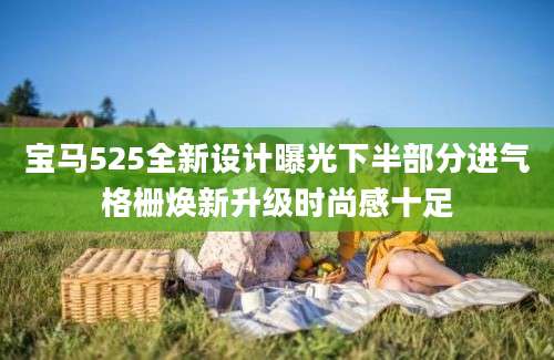 宝马525全新设计曝光下半部分进气格栅焕新升级时尚感十足