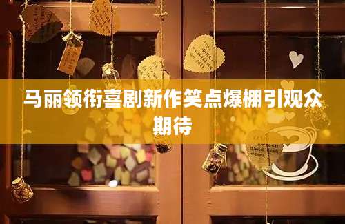 马丽领衔喜剧新作笑点爆棚引观众期待