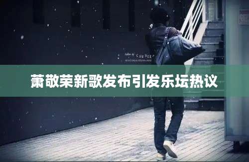 萧敬荣新歌发布引发乐坛热议
