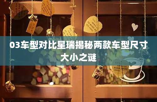 03车型对比星瑞揭秘两款车型尺寸大小之谜