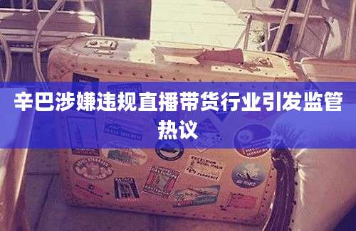 辛巴涉嫌违规直播带货行业引发监管热议