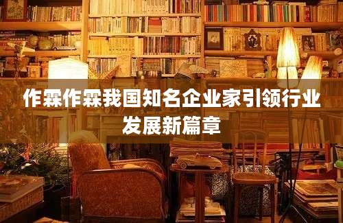 作霖作霖我国知名企业家引领行业发展新篇章