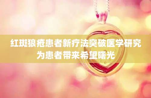 红斑狼疮患者新疗法突破医学研究为患者带来希望曙光