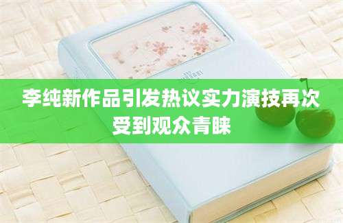 李纯新作品引发热议实力演技再次受到观众青睐