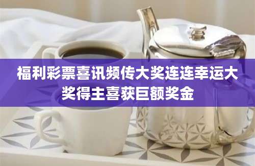 福利彩票喜讯频传大奖连连幸运大奖得主喜获巨额奖金