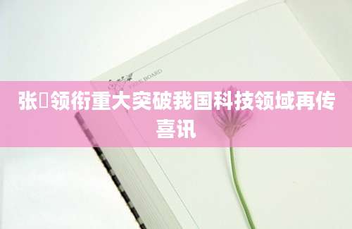 张堃领衔重大突破我国科技领域再传喜讯