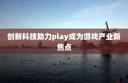 创新科技助力play成为游戏产业新焦点