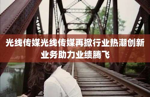 光线传媒光线传媒再掀行业热潮创新业务助力业绩腾飞
