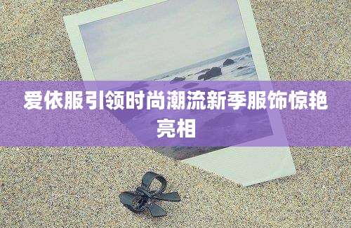 爱依服引领时尚潮流新季服饰惊艳亮相