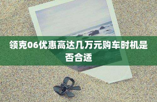 领克06优惠高达几万元购车时机是否合适