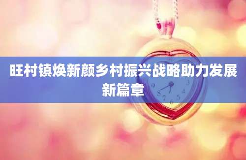 旺村镇焕新颜乡村振兴战略助力发展新篇章
