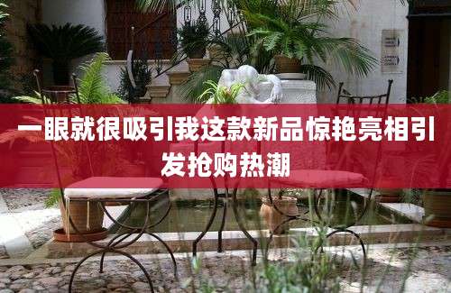 一眼就很吸引我这款新品惊艳亮相引发抢购热潮