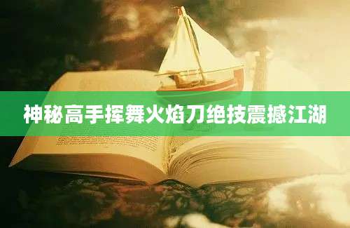 神秘高手挥舞火焰刀绝技震撼江湖