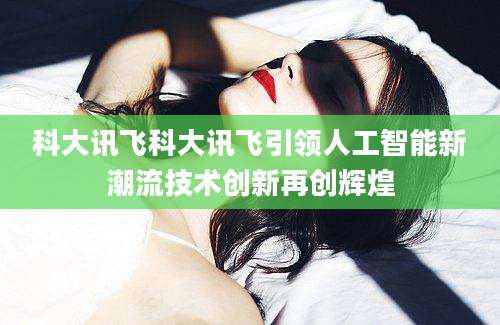 科大讯飞科大讯飞引领人工智能新潮流技术创新再创辉煌