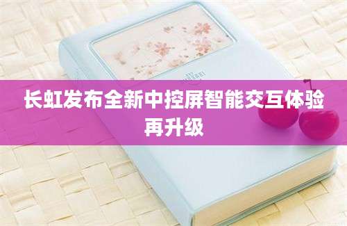 长虹发布全新中控屏智能交互体验再升级