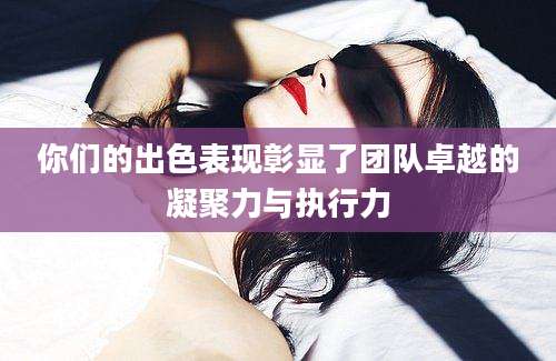 你们的出色表现彰显了团队卓越的凝聚力与执行力