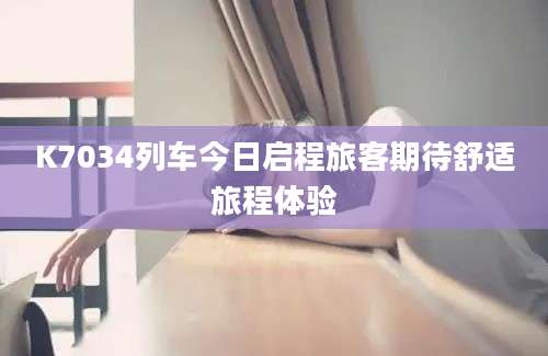 K7034列车今日启程旅客期待舒适旅程体验