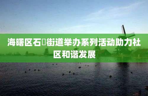 海曙区石碶街道举办系列活动助力社区和谐发展