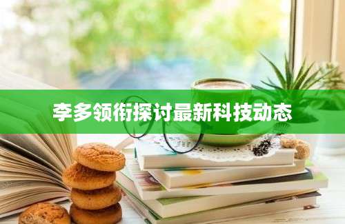 李多领衔探讨最新科技动态