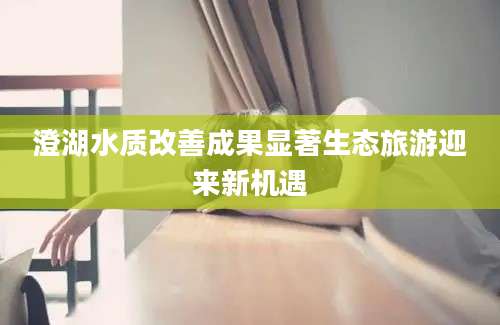 澄湖水质改善成果显著生态旅游迎来新机遇