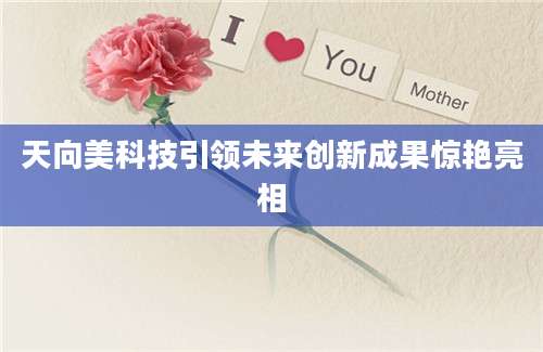 天向美科技引领未来创新成果惊艳亮相