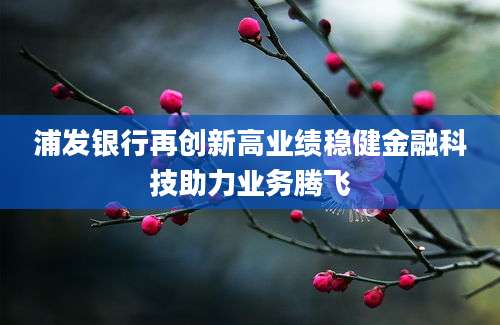 浦发银行再创新高业绩稳健金融科技助力业务腾飞