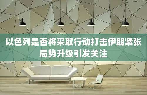 以色列是否将采取行动打击伊朗紧张局势升级引发关注