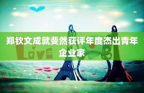 郑钦文成就斐然获评年度杰出青年企业家