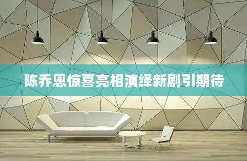 陈乔恩惊喜亮相演绎新剧引期待
