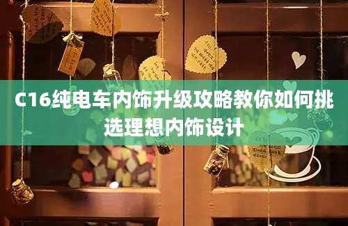C16纯电车内饰升级攻略教你如何挑选理想内饰设计