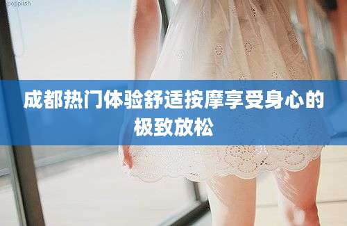 成都热门体验舒适按摩享受身心的极致放松