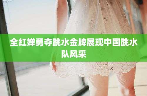 全红婵勇夺跳水金牌展现中国跳水队风采