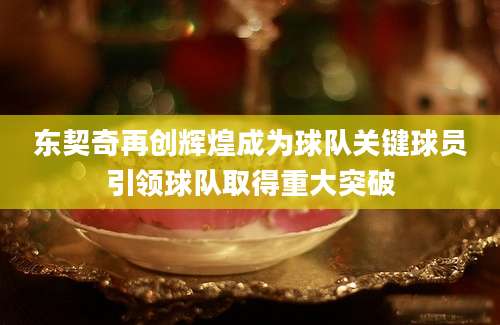 东契奇再创辉煌成为球队关键球员引领球队取得重大突破