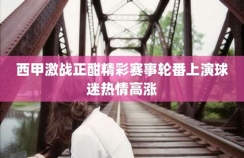 西甲激战正酣精彩赛事轮番上演球迷热情高涨