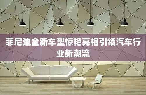 菲尼迪全新车型惊艳亮相引领汽车行业新潮流
