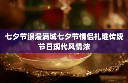 七夕节浪漫满城七夕节情侣扎堆传统节日现代风情浓