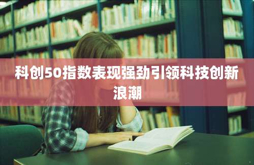 科创50指数表现强劲引领科技创新浪潮