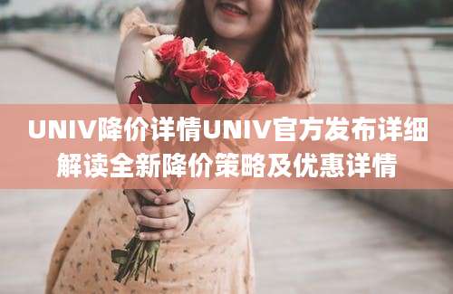 UNIV降价详情UNIV官方发布详细解读全新降价策略及优惠详情