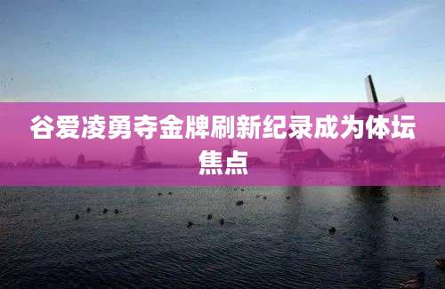 谷爱凌勇夺金牌刷新纪录成为体坛焦点