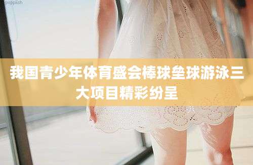 我国青少年体育盛会棒球垒球游泳三大项目精彩纷呈