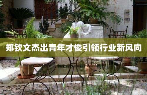 郑钦文杰出青年才俊引领行业新风向