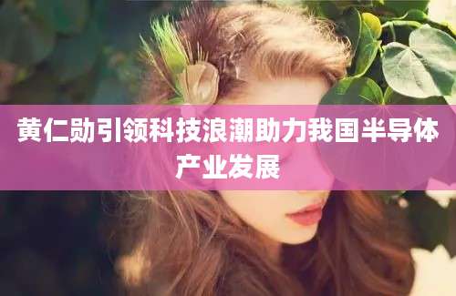 黄仁勋引领科技浪潮助力我国半导体产业发展