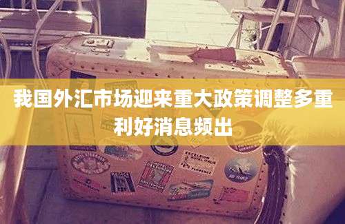 我国外汇市场迎来重大政策调整多重利好消息频出